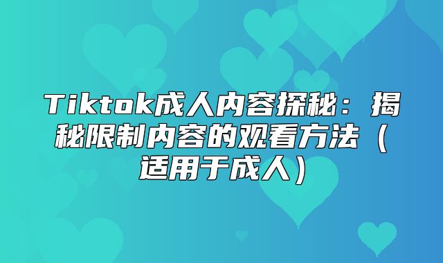Tiktok成人内容探秘：揭秘限制内容的观看方法适用于成人