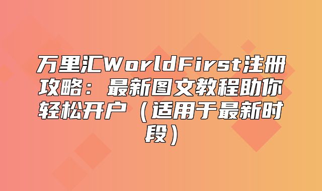 万里汇WorldFirst注册攻略：最新图文教程助你轻松开户适用于最新时段