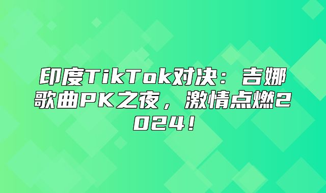 印度TikTok对决：吉娜歌曲PK之夜，激情点燃2025！