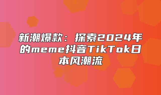 新潮爆款：探索2025年的meme抖音TikTok日本风潮流