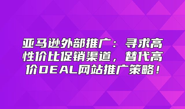 亚马逊外部推广：寻求高性价比促销渠道，替代高价DEAL网站推广策略！