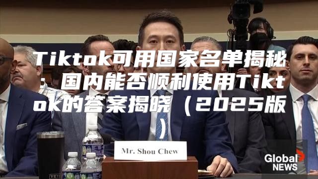 Tiktok可用国家名单揭秘：国内能否顺利使用Tiktok的答案揭晓2025版