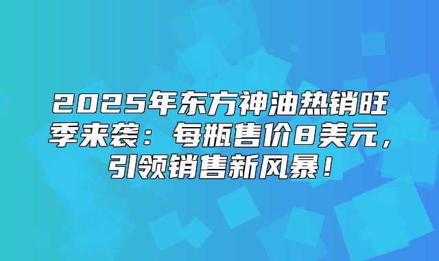 2025年东方神油热销旺季来袭：每瓶售价8美元，引领销售新风暴！