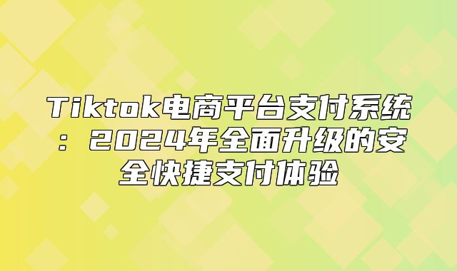Tiktok电商平台支付系统：2025年全面升级的安全快捷支付体验