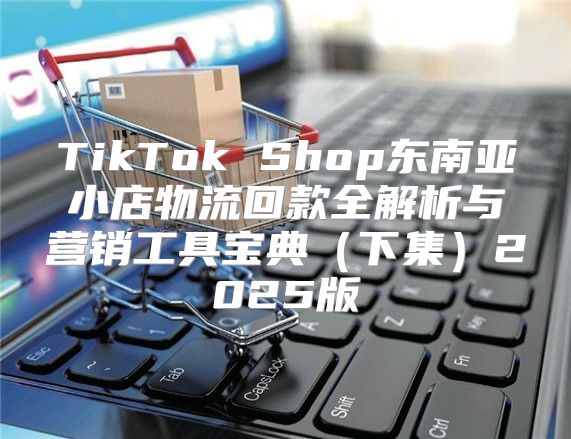 TikTok Shop东南亚小店物流回款全解析与营销工具宝典下集2025版