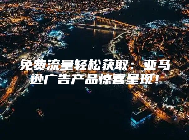 免费流量轻松获取：亚马逊广告产品惊喜呈现！