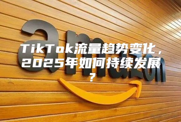 TikTok流量趋势变化，2025年如何持续发展？