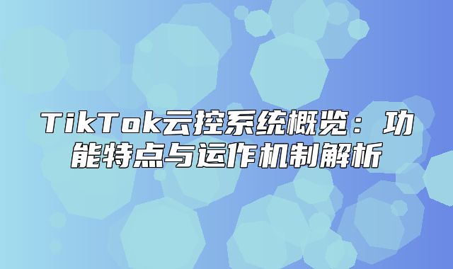 TikTok云控系统概览：功能特点与运作机制解析