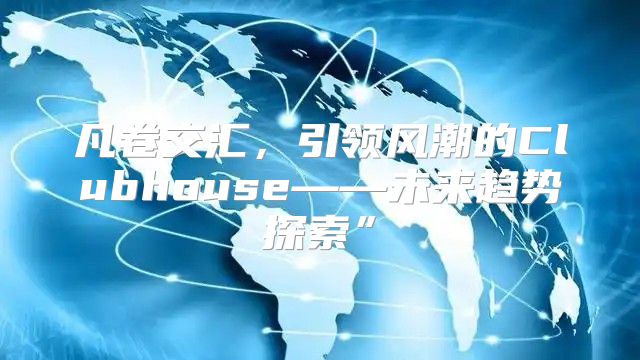 凡卷交汇，引领风潮的Clubhouse——未来趋势探索”