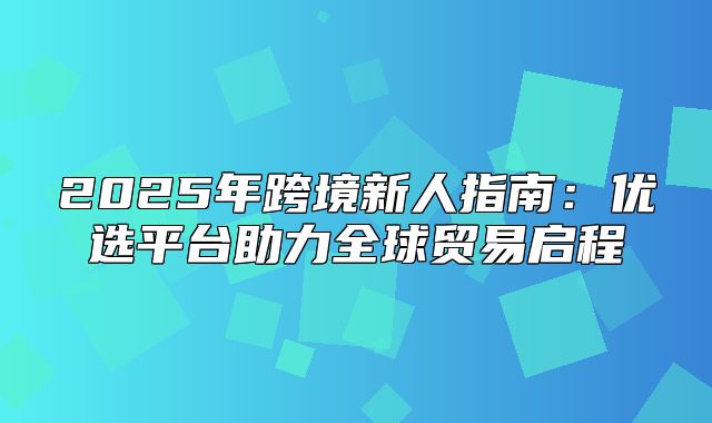 2025年跨境新人指南：优选平台助力全球贸易启程