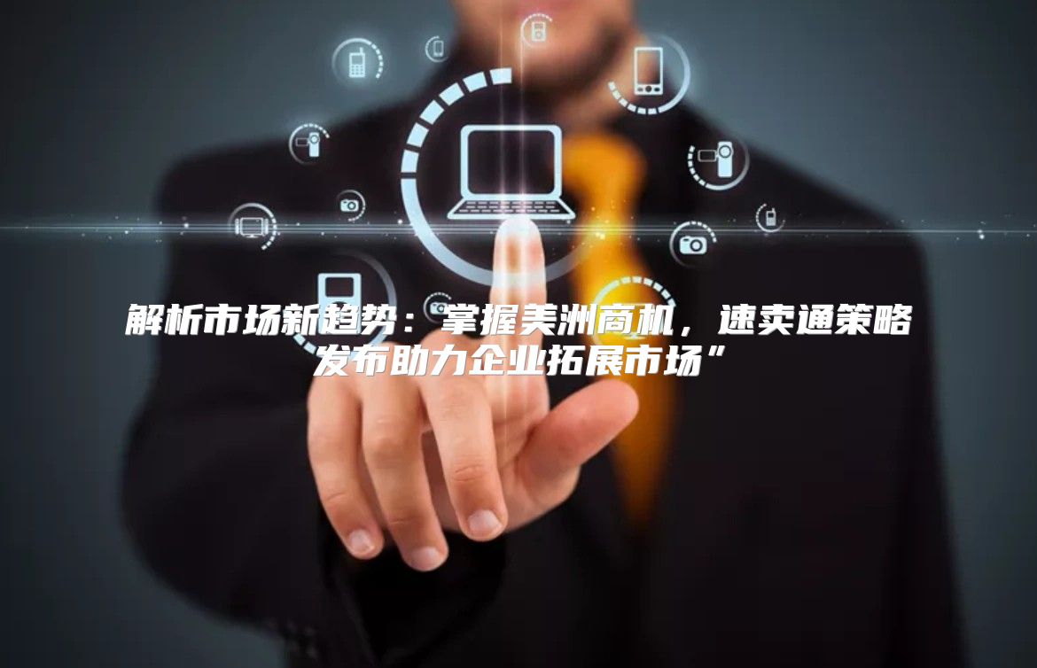 解析市场新趋势：掌握美洲商机，速卖通策略发布助力企业拓展市场”
