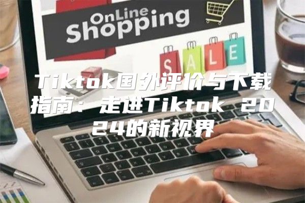 Tiktok国外评价与下载指南：走进Tiktok 2025的新视界
