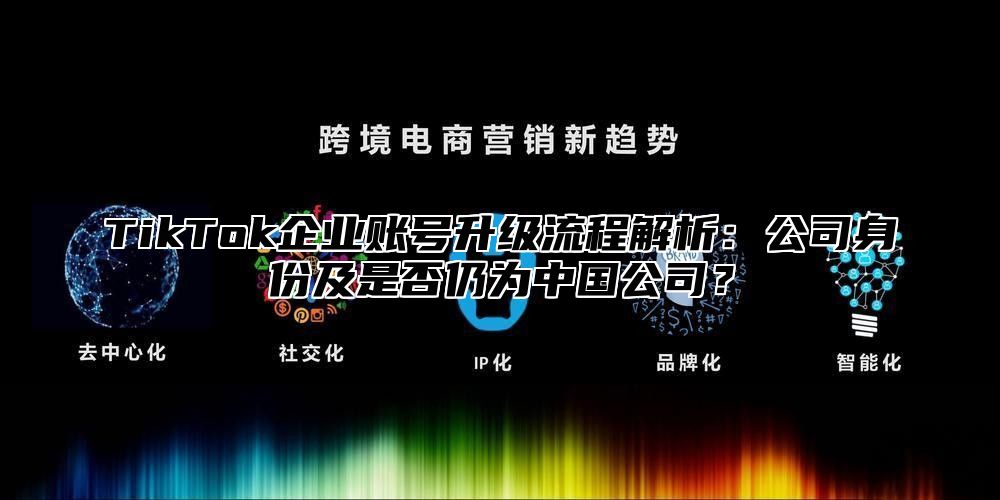 TikTok企业账号升级流程解析：公司身份及是否仍为中国公司？
