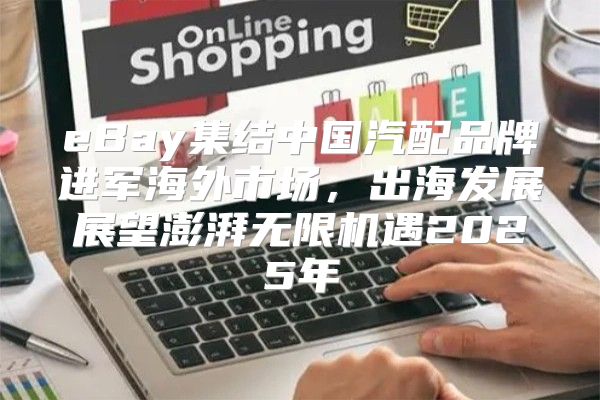 eBay集结中国汽配品牌进军海外市场，出海发展展望澎湃无限机遇2025年
