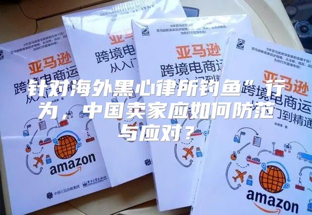 针对海外黑心律所钓鱼”行为，中国卖家应如何防范与应对？