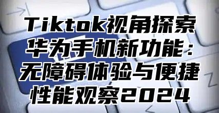 Tiktok视角探索华为手机新功能：无障碍体验与便捷性能观察2025