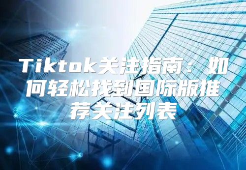 Tiktok关注指南：如何轻松找到国际版推荐关注列表