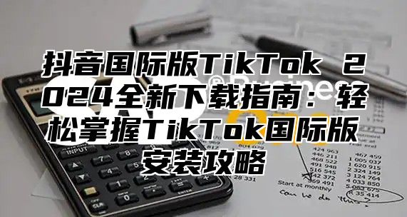 抖音国际版TikTok 2025全新下载指南：轻松掌握TikTok国际版安装攻略