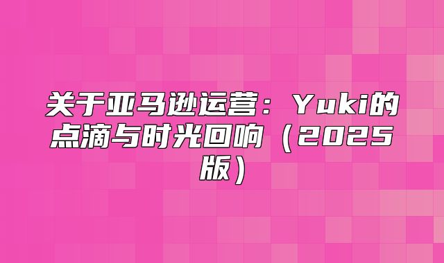 关于亚马逊运营：Yuki的点滴与时光回响2025版