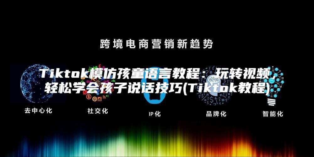 Tiktok模仿孩童语言教程：玩转视频，轻松学会孩子说话技巧(Tiktok教程)