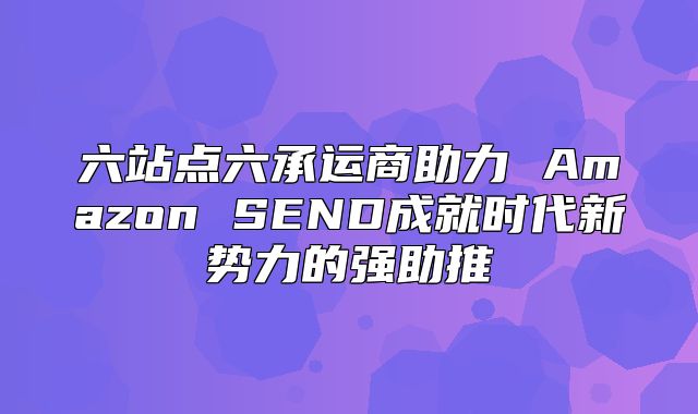 六站点六承运商助力 Amazon SEND成就时代新势力的强助推