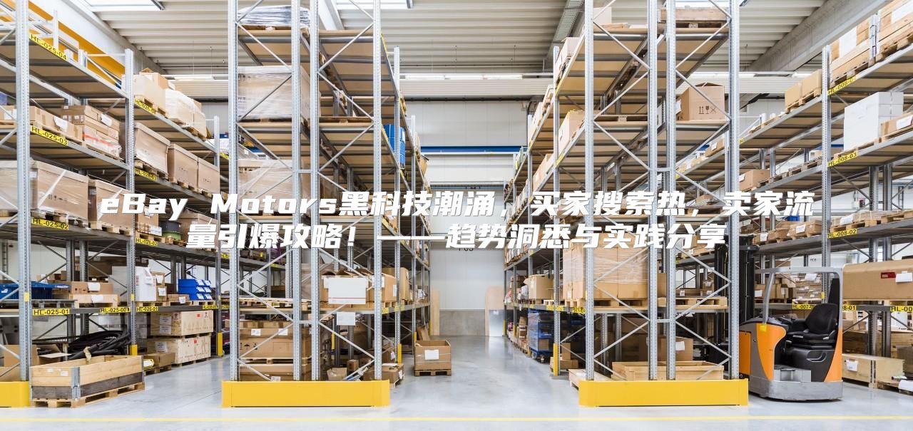 eBay Motors黑科技潮涌，买家搜索热，卖家流量引爆攻略！——趋势洞悉与实践分享