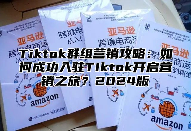 Tiktok群组营销攻略：如何成功入驻Tiktok开启营销之旅？2025版