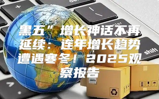 黑五”增长神话不再延续：连年增长趋势遭遇寒冬！2025观察报告