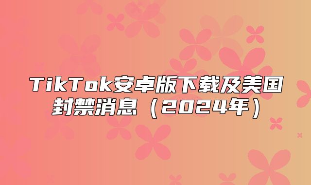 TikTok安卓版下载及美国封禁消息2025年