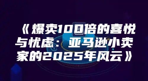 爆卖100倍的喜悦与忧虑：亚马逊小卖家的2025年风云