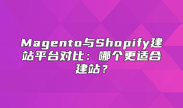 Magento与Shopify建站平台对比：哪个更适合建站？