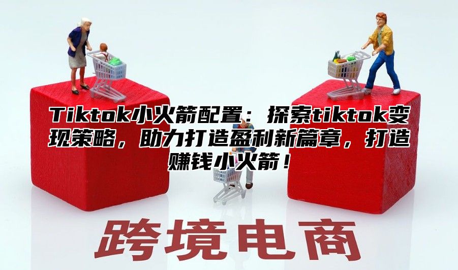Tiktok小火箭配置：探索tiktok变现策略，助力打造盈利新篇章，打造赚钱小火箭！