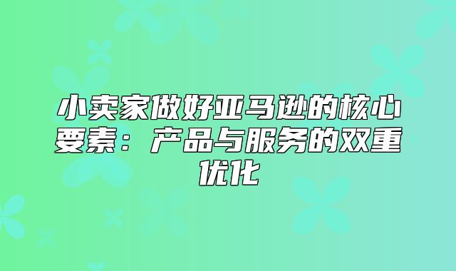 小卖家做好亚马逊的核心要素：产品与服务的双重优化