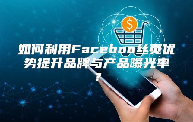 如何利用Faceboo丝页优势提升品牌与产品曝光率？