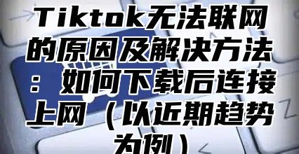 Tiktok无法联网的原因及解决方法：如何下载后连接上网以近期趋势为例
