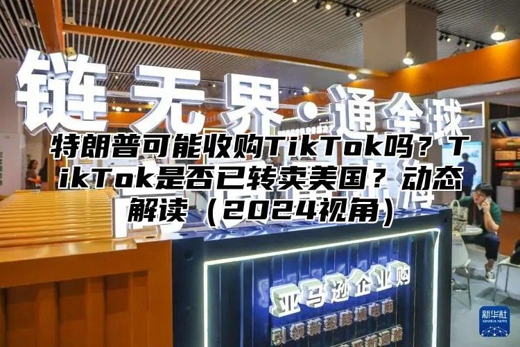 特朗普可能收购TikTok吗？TikTok是否已转卖美国？动态解读2025视角