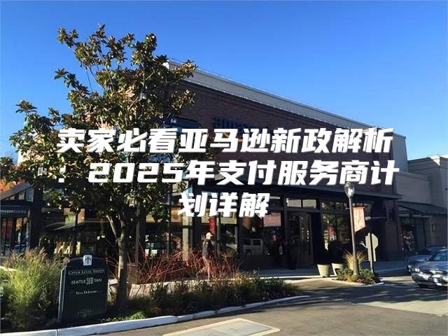 卖家必看亚马逊新政解析：2025年支付服务商计划详解