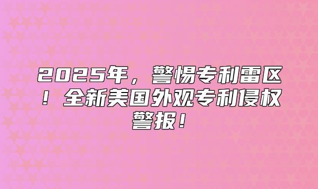 2025年，警惕专利雷区！全新美国外观专利侵权警报！