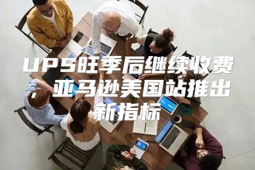 UPS旺季后继续收费，亚马逊美国站推出新指标