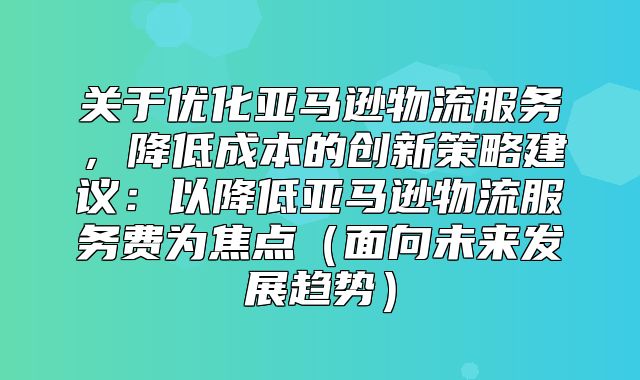 关于优化亚马逊物流服务，降低成本的创新策略建议：以降低亚马逊物流服务费为焦点面向未来发展趋势