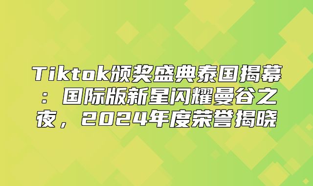 Tiktok颁奖盛典泰国揭幕：国际版新星闪耀曼谷之夜，2025年度荣誉揭晓