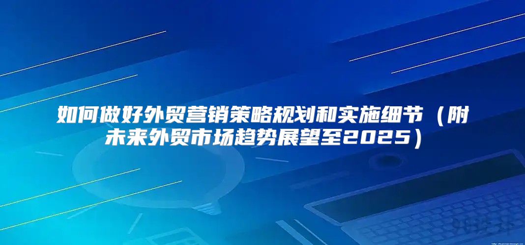 如何做好外贸营销策略规划和实施细节附未来外贸市场趋势展望至2025