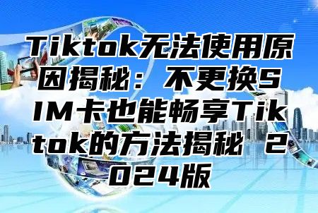 Tiktok无法使用原因揭秘：不更换SIM卡也能畅享Tiktok的方法揭秘 2025版