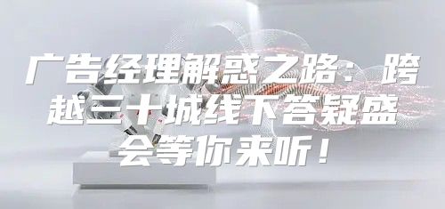 广告经理解惑之路：跨越三十城线下答疑盛会等你来听！
