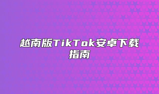 越南版TikTok安卓下载指南