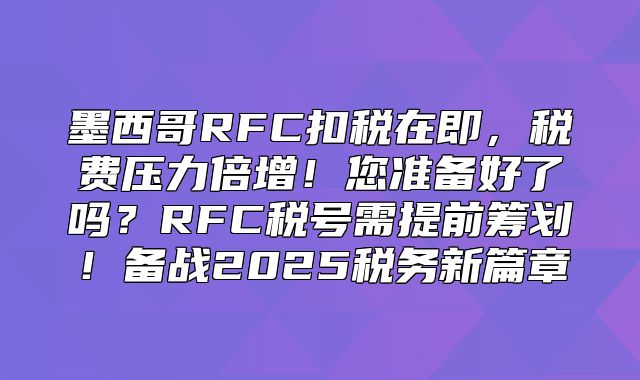 墨西哥RFC扣税在即，税费压力倍增！您准备好了吗？RFC税号需提前筹划！备战2025税务新篇章