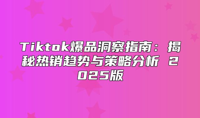 Tiktok爆品洞察指南：揭秘热销趋势与策略分析 2025版