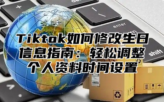 Tiktok如何修改生日信息指南：轻松调整个人资料时间设置