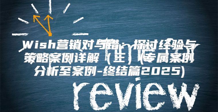 Wish营销对与错：探讨经验与策略案例详解三(专属案例分析至案例-终结篇2025)