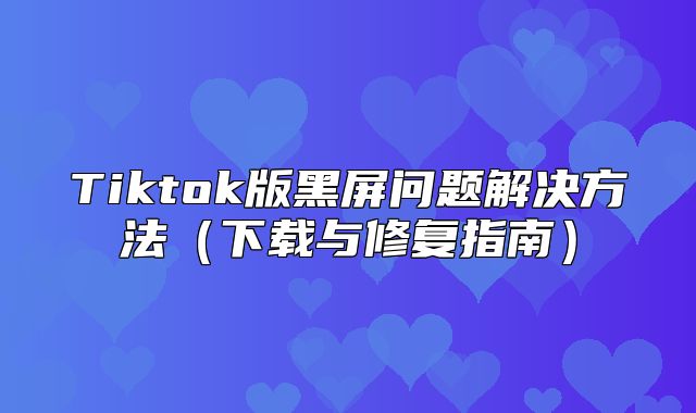 Tiktok版黑屏问题解决方法下载与修复指南